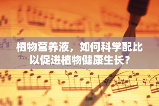 植物营养液，如何科学配比以促进植物健康生长？