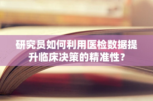 研究员如何利用医检数据提升临床决策的精准性？