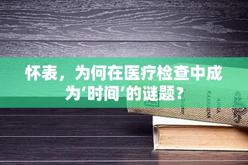 怀表，为何在医疗检查中成为‘时间’的谜题？