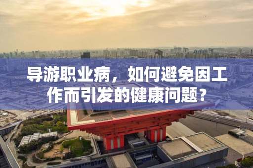 导游职业病，如何避免因工作而引发的健康问题？