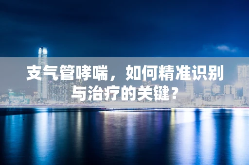 支气管哮喘，如何精准识别与治疗的关键？