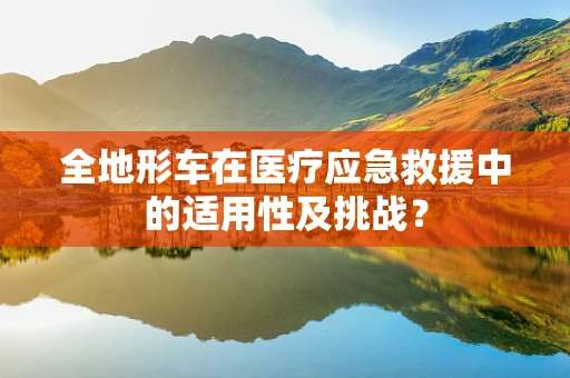 全地形车在医疗应急救援中的适用性及挑战？