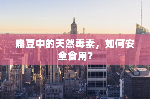 扁豆中的天然毒素，如何安全食用？
