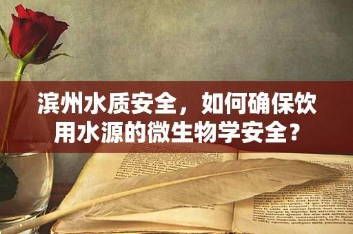 滨州水质安全，如何确保饮用水源的微生物学安全？