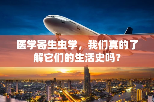 医学寄生虫学，我们真的了解它们的生活史吗？