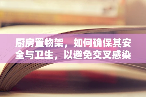 厨房置物架，如何确保其安全与卫生，以避免交叉感染风险？