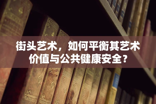 街头艺术，如何平衡其艺术价值与公共健康安全？