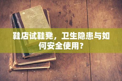 鞋店试鞋凳，卫生隐患与如何安全使用？