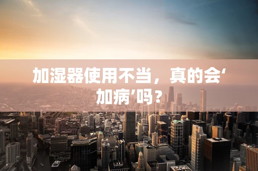 加湿器使用不当，真的会‘加病’吗？