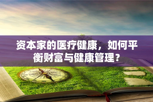 资本家的医疗健康，如何平衡财富与健康管理？