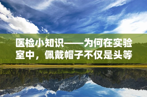 医检小知识——为何在实验室中，佩戴帽子不仅是头等大事？