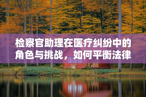 检察官助理在医疗纠纷中的角色与挑战，如何平衡法律与医学的边界？