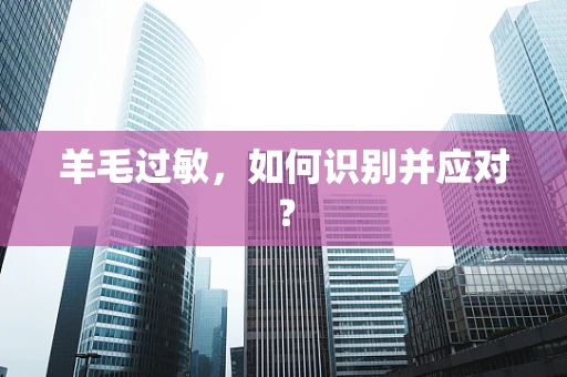 羊毛过敏，如何识别并应对？