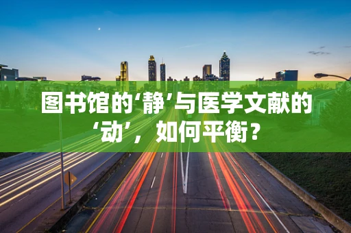 图书馆的‘静’与医学文献的‘动’，如何平衡？