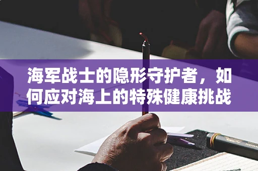 海军战士的隐形守护者，如何应对海上的特殊健康挑战？