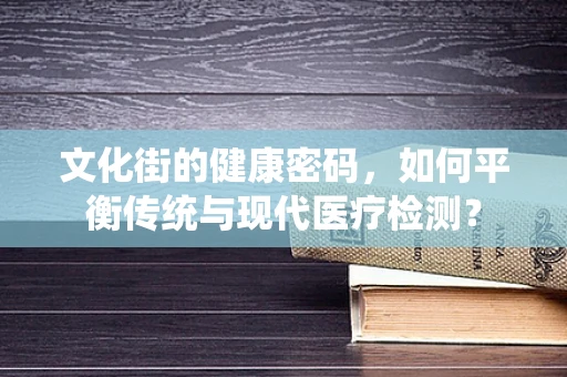 文化街的健康密码，如何平衡传统与现代医疗检测？