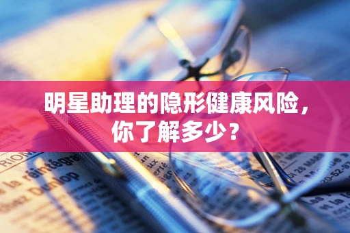 明星助理的隐形健康风险，你了解多少？