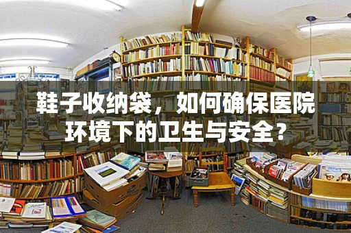 鞋子收纳袋，如何确保医院环境下的卫生与安全？
