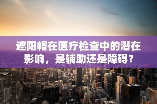 遮阳帽在医疗检查中的潜在影响，是辅助还是障碍？