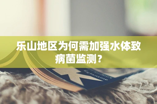 乐山地区为何需加强水体致病菌监测？