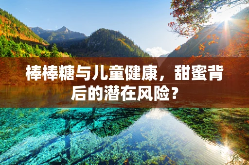 棒棒糖与儿童健康，甜蜜背后的潜在风险？