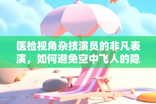 医检视角杂技演员的非凡表演，如何避免空中飞人的隐形伤害？
