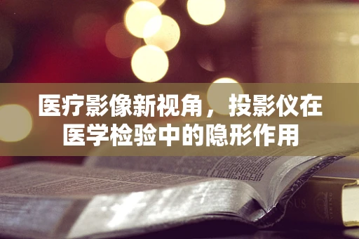医疗影像新视角，投影仪在医学检验中的隐形作用