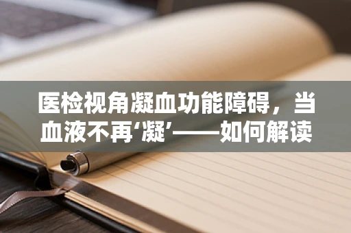 医检视角凝血功能障碍，当血液不再‘凝’——如何解读其背后的秘密？