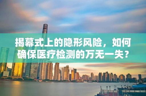 揭幕式上的隐形风险，如何确保医疗检测的万无一失？