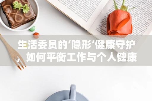 生活委员的‘隐形’健康守护，如何平衡工作与个人健康？