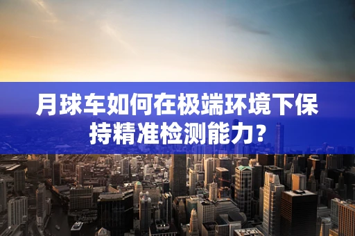 月球车如何在极端环境下保持精准检测能力？