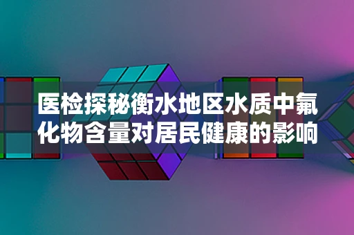 医检探秘衡水地区水质中氟化物含量对居民健康的影响