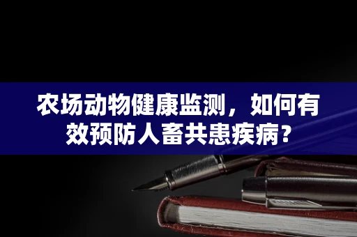农场动物健康监测，如何有效预防人畜共患疾病？
