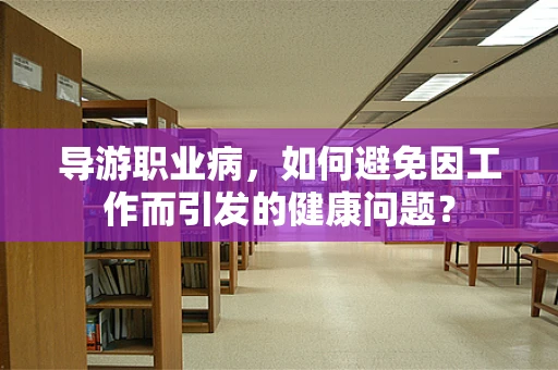 导游职业病，如何避免因工作而引发的健康问题？
