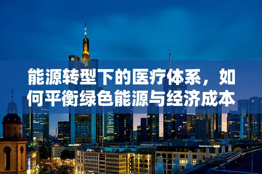 能源转型下的医疗体系，如何平衡绿色能源与经济成本？