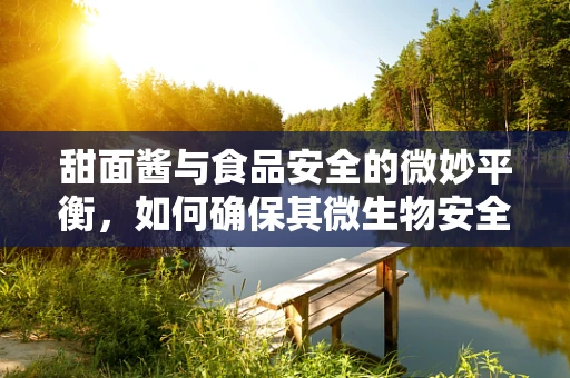 甜面酱与食品安全的微妙平衡，如何确保其微生物安全？