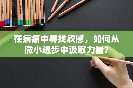 在病痛中寻找欣慰，如何从微小进步中汲取力量？