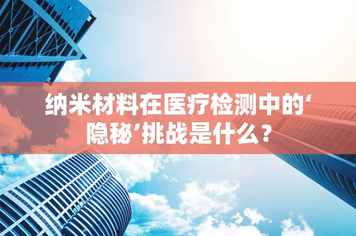 纳米材料在医疗检测中的‘隐秘’挑战是什么？