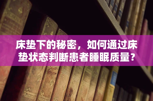 床垫下的秘密，如何通过床垫状态判断患者睡眠质量？
