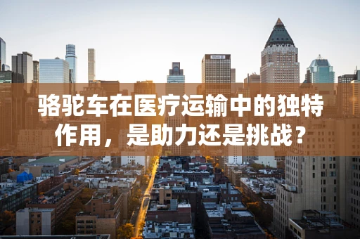 骆驼车在医疗运输中的独特作用，是助力还是挑战？