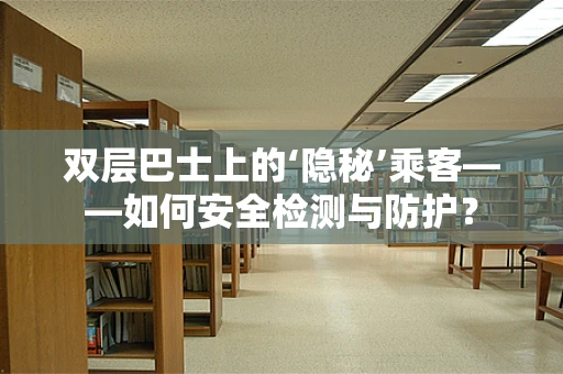双层巴士上的‘隐秘’乘客——如何安全检测与防护？