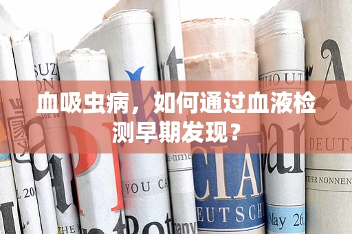 血吸虫病，如何通过血液检测早期发现？