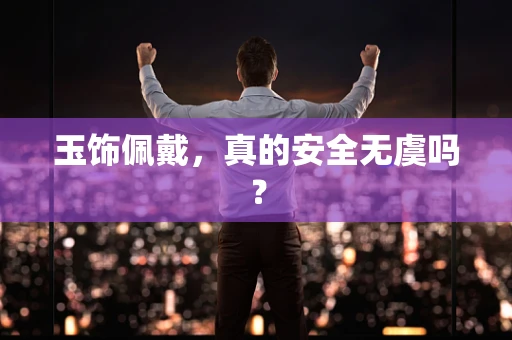 玉饰佩戴，真的安全无虞吗？