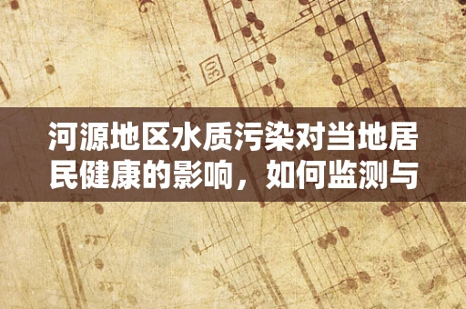 河源地区水质污染对当地居民健康的影响，如何监测与应对？