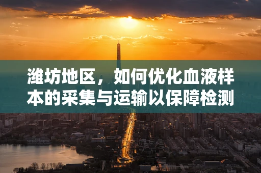 潍坊地区，如何优化血液样本的采集与运输以保障检测质量？