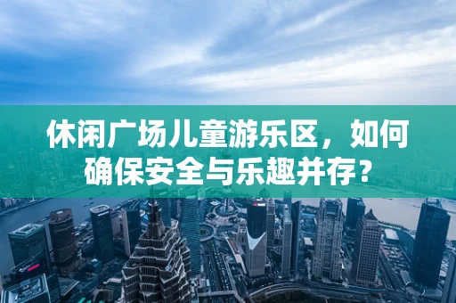 休闲广场儿童游乐区，如何确保安全与乐趣并存？