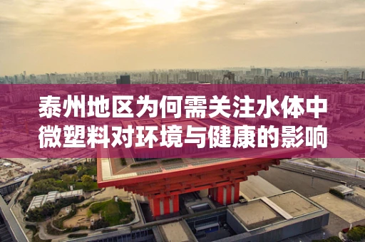 泰州地区为何需关注水体中微塑料对环境与健康的影响？