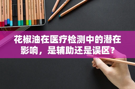 花椒油在医疗检测中的潜在影响，是辅助还是误区？