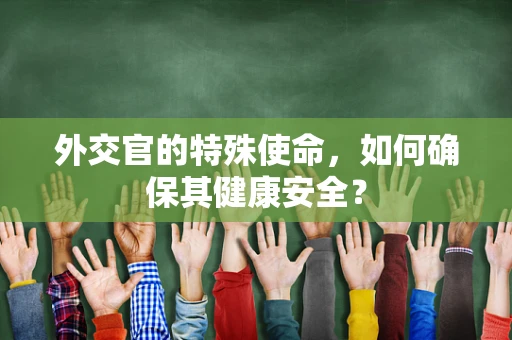 外交官的特殊使命，如何确保其健康安全？