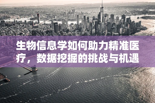 生物信息学如何助力精准医疗，数据挖掘的挑战与机遇？